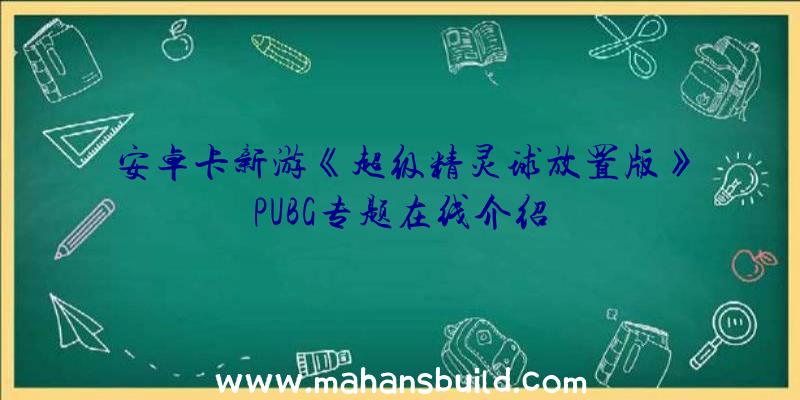 安卓卡新游《超级精灵球放置版》PUBG专题在线介绍