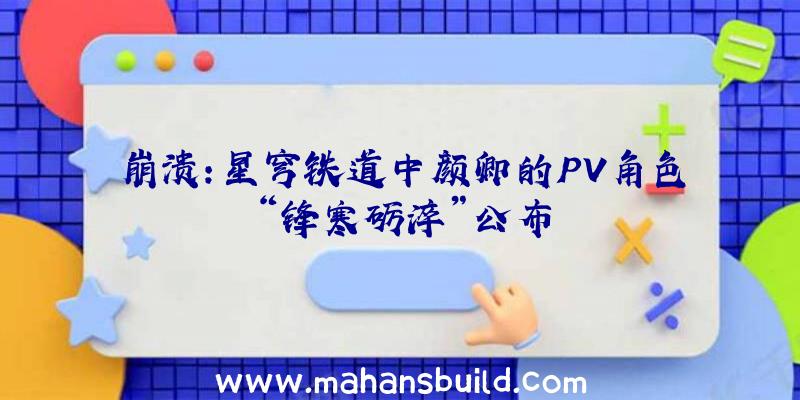 崩溃:星穹铁道中颜卿的PV角色“锋寒砺淬”公布