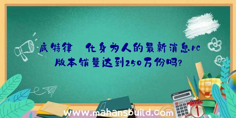 底特律:化身为人的最新消息pc版本销量达到250万份吗？