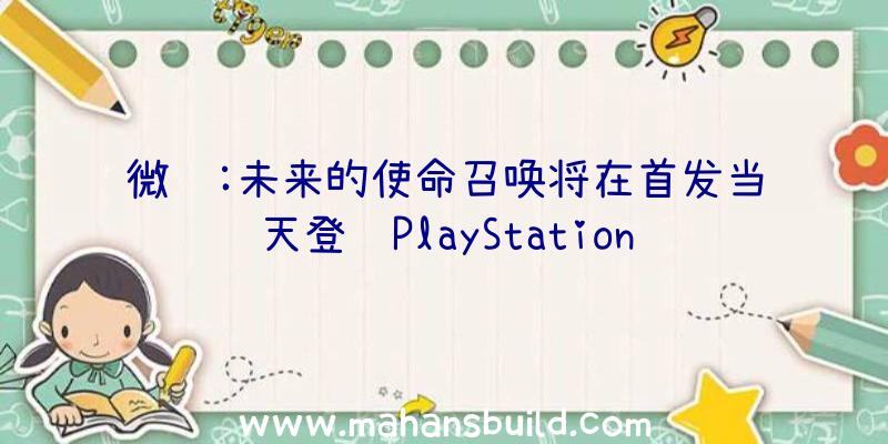 微软:未来的使命召唤将在首发当天登陆PlayStation