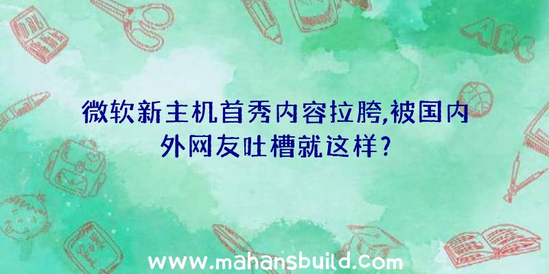 微软新主机首秀内容拉胯,被国内外网友吐槽就这样？