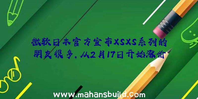 微软日本官方宣布XSXS系列的朋友很多,从2月17日开始涨价
