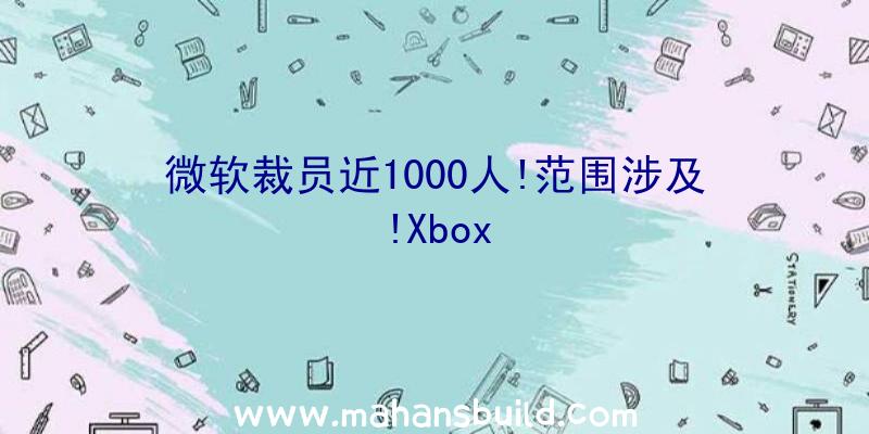 微软裁员近1000人!范围涉及!Xbox