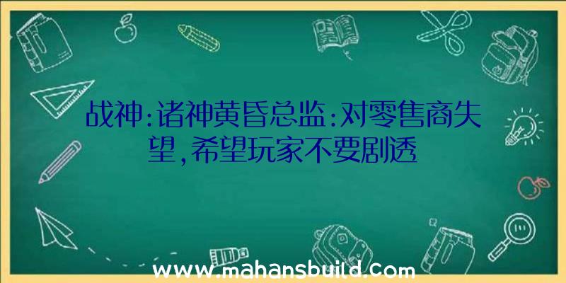 战神:诸神黄昏总监:对零售商失望,希望玩家不要剧透