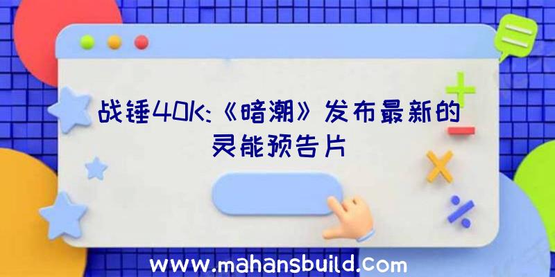 战锤40K:《暗潮》发布最新的灵能预告片