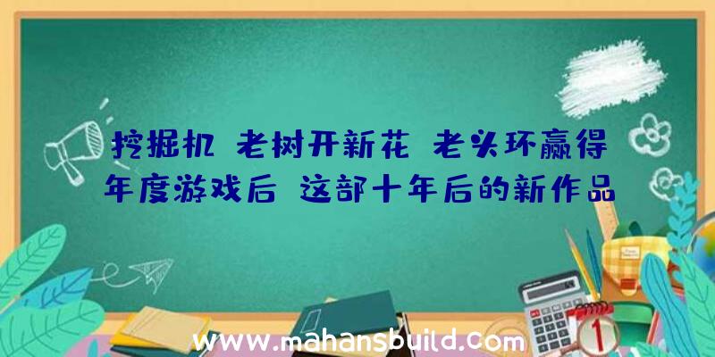 挖掘机:老树开新花？老头环赢得年度游戏后,这部十年后的新作品