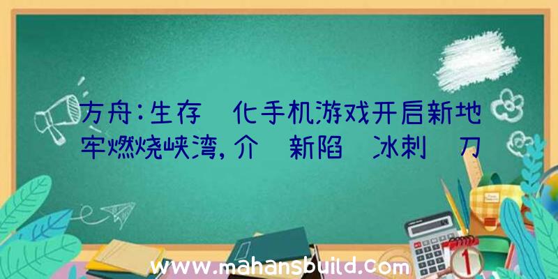 方舟:生存进化手机游戏开启新地牢燃烧峡湾,介绍新陷阱冰刺闸刀