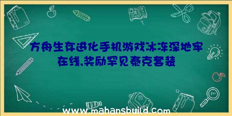 方舟生存进化手机游戏冰冻深地牢在线,奖励罕见泰克套装