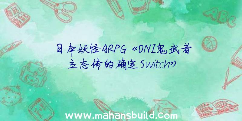 日本妖怪ARPG《ONI鬼武者立志传的确定Switch》