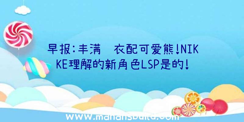 早报:丰满胶衣配可爱熊!NIKKE理解的新角色LSP是的!