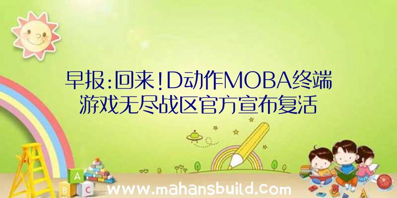 早报:回来!D动作MOBA终端游戏无尽战区官方宣布复活