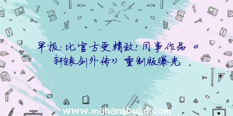 早报:比官方更精致!同事作品《轩辕剑外传》重制版曝光