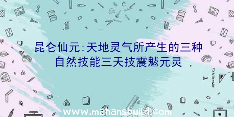 昆仑仙元:天地灵气所产生的三种自然技能三天技震魃元灵