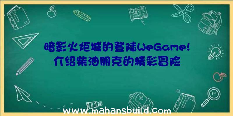 暗影火炬城的登陆WeGame!介绍柴油朋克的精彩冒险