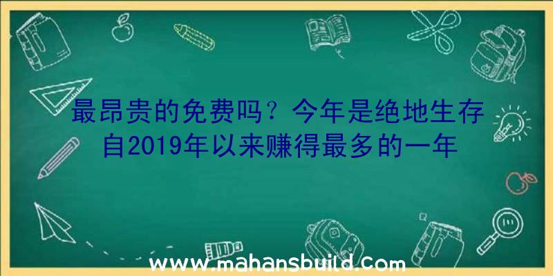 最昂贵的免费吗？今年是绝地生存自2019年以来赚得最多的一年