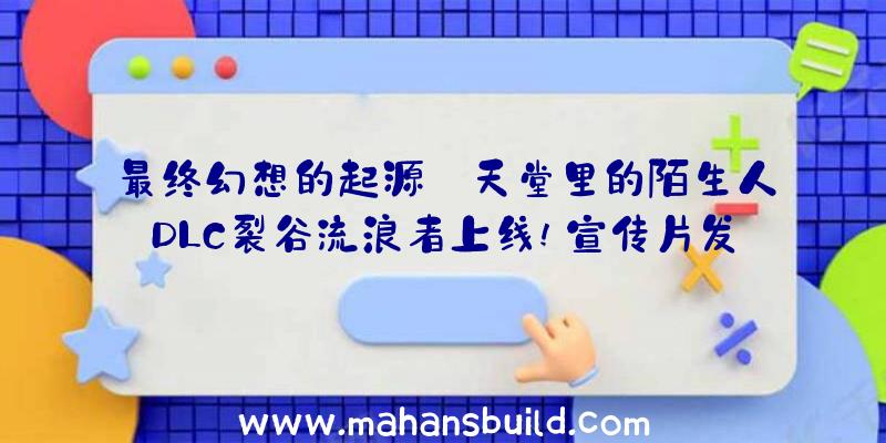 最终幻想的起源:天堂里的陌生人DLC裂谷流浪者上线!宣传片发