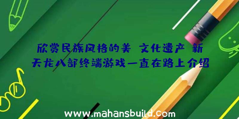 欣赏民族风格的美!文化遗产,新天龙八部终端游戏一直在路上介绍