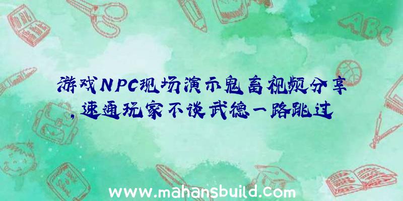 游戏NPC现场演示鬼畜视频分享,速通玩家不谈武德一路跳过