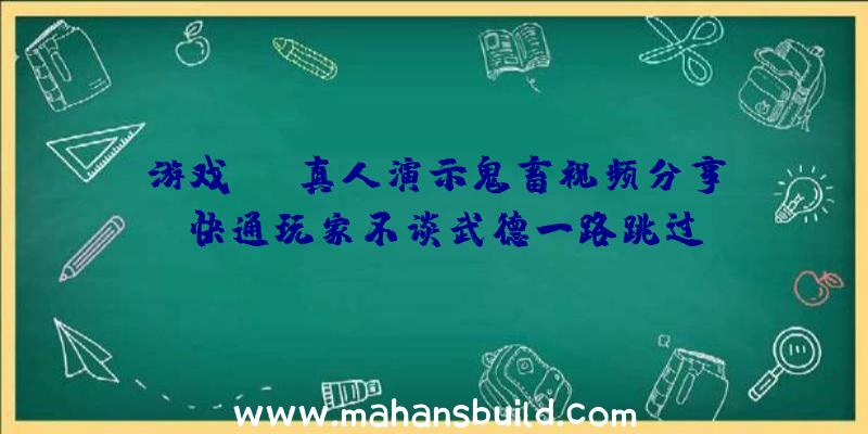 游戏NPC真人演示鬼畜视频分享,快通玩家不谈武德一路跳过