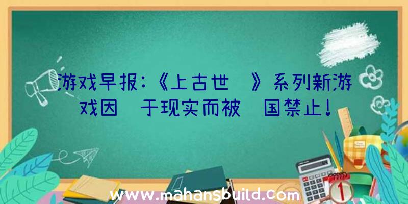 游戏早报:《上古世纪》系列新游戏因过于现实而被韩国禁止!