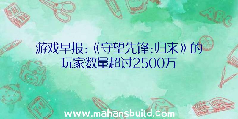 游戏早报:《守望先锋:归来》的玩家数量超过2500万