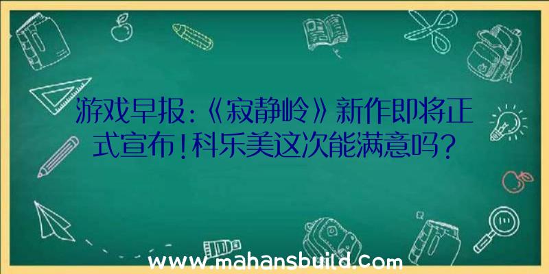 游戏早报:《寂静岭》新作即将正式宣布!科乐美这次能满意吗？