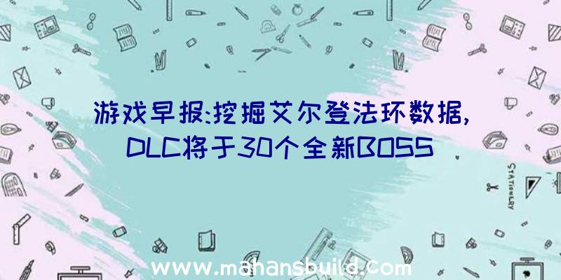 游戏早报:挖掘艾尔登法环数据,DLC将于30个全新BOSS