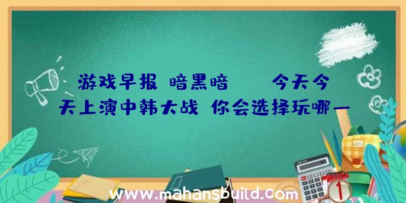 游戏早报:暗黑暗like今天今天上演中韩大战,你会选择玩哪一