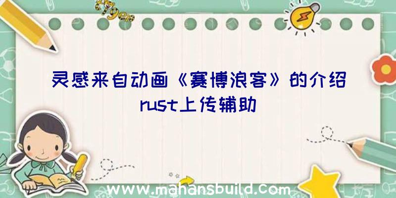 灵感来自动画《赛博浪客》的介绍rust上传辅助