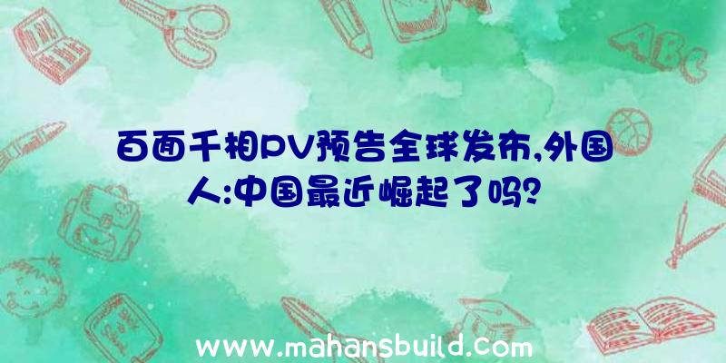 百面千相PV预告全球发布,外国人:中国最近崛起了吗？