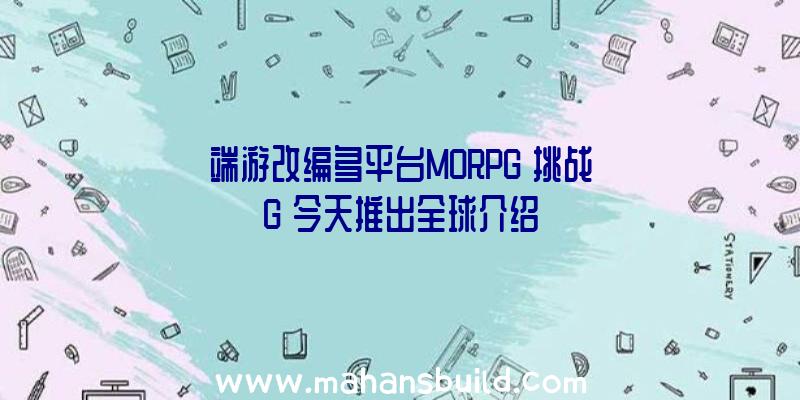 端游改编多平台MORPG《挑战G》今天推出全球介绍