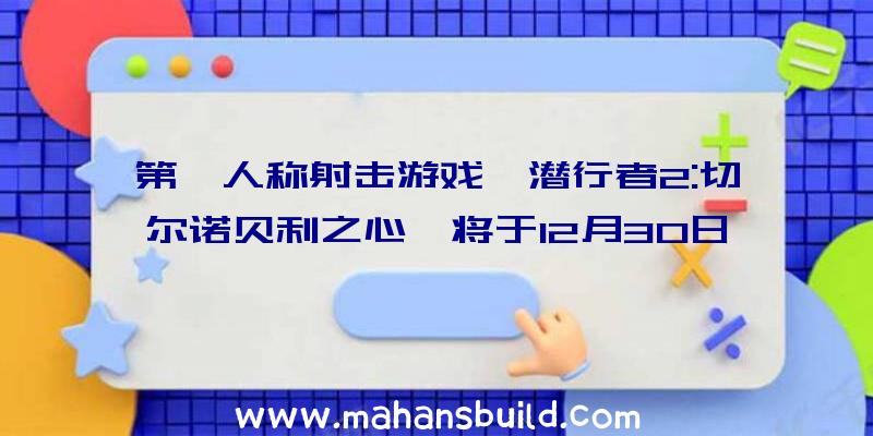 第一人称射击游戏《潜行者2:切尔诺贝利之心》将于12月30日