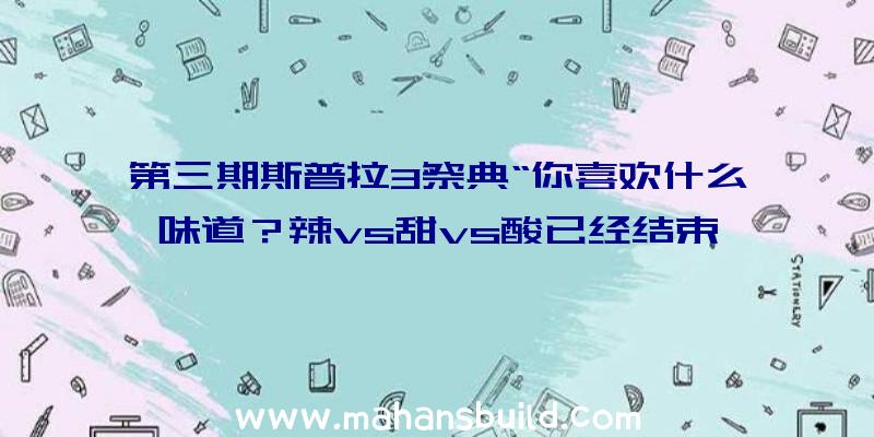 第三期斯普拉3祭典“你喜欢什么味道？辣vs甜vs酸已经结束