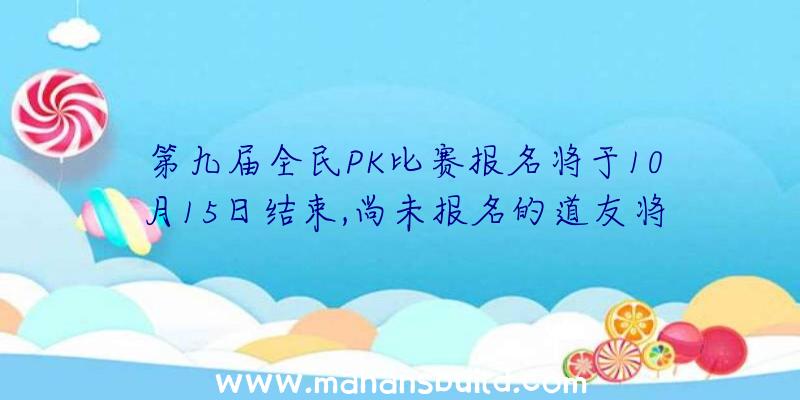 第九届全民PK比赛报名将于10月15日结束,尚未报名的道友将