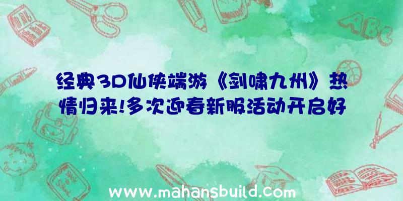 经典3D仙侠端游《剑啸九州》热情归来!多次迎春新服活动开启好