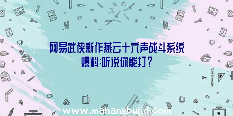 网易武侠新作燕云十六声战斗系统爆料:听说你能打？