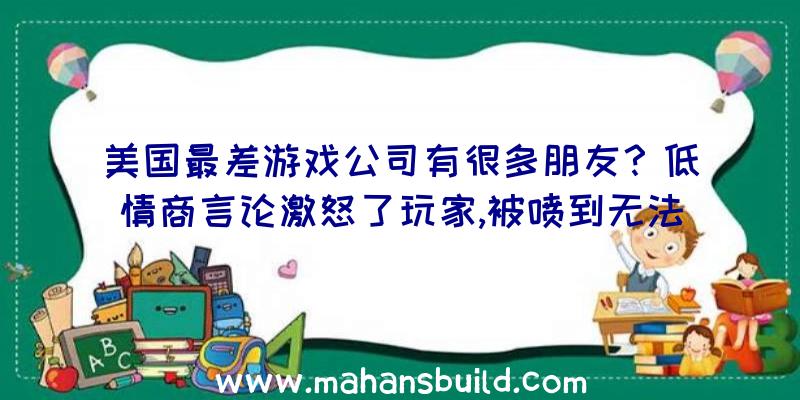 美国最差游戏公司有很多朋友？低情商言论激怒了玩家,被喷到无法