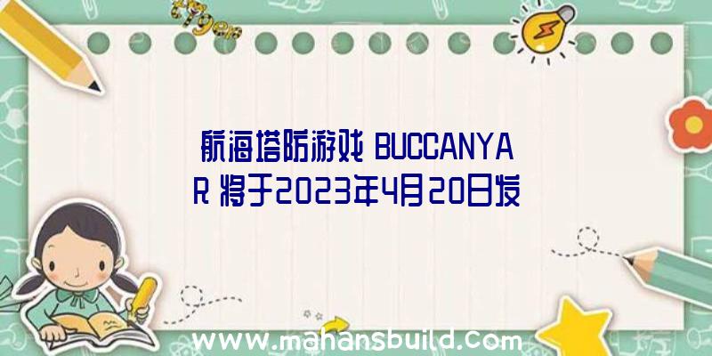 航海塔防游戏《BUCCANYAR》将于2023年4月20日发