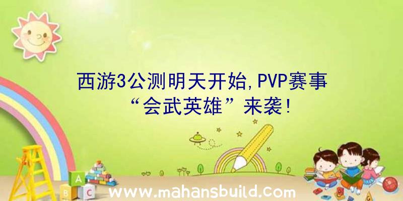 西游3公测明天开始,PVP赛事“会武英雄”来袭!