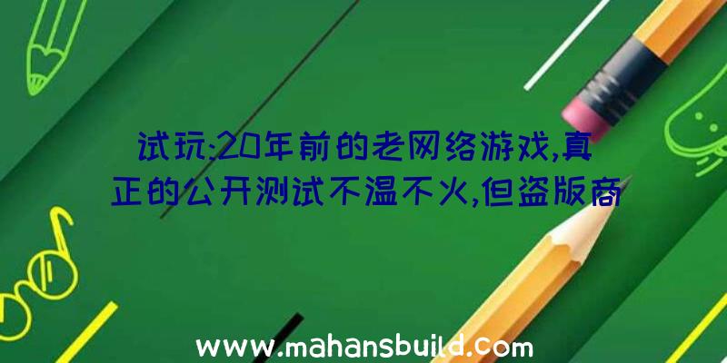 试玩:20年前的老网络游戏,真正的公开测试不温不火,但盗版商