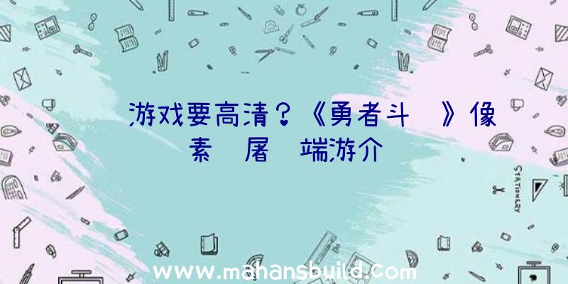 谁说游戏要高清？《勇者斗龙》像素风屠龙端游介绍