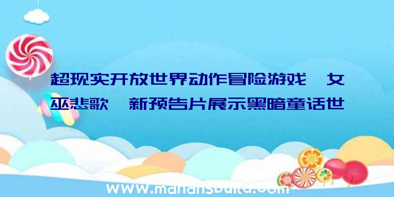 超现实开放世界动作冒险游戏《女巫悲歌》新预告片展示黑暗童话世