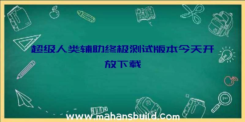 超级人类辅助终极测试版本今天开放下载