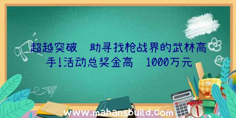 超越突破辅助寻找枪战界的武林高手!活动总奖金高达1000万元