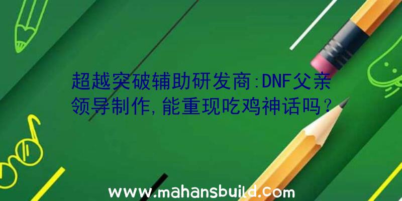 超越突破辅助研发商:DNF父亲领导制作,能重现吃鸡神话吗？