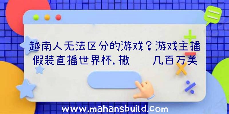 越南人无法区分的游戏？游戏主播假装直播世界杯,撒谎赚几百万美