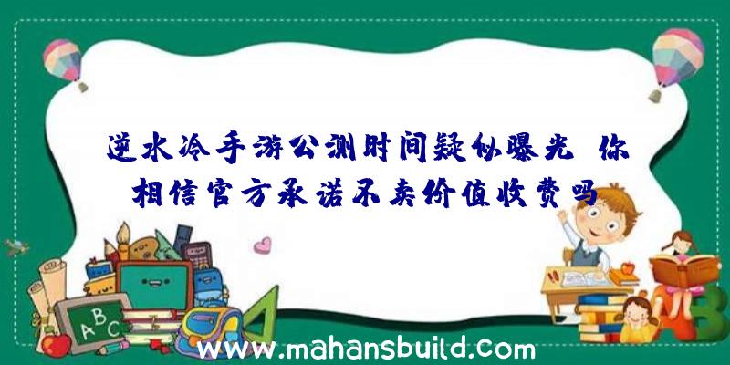 逆水冷手游公测时间疑似曝光!你相信官方承诺不卖价值收费吗？