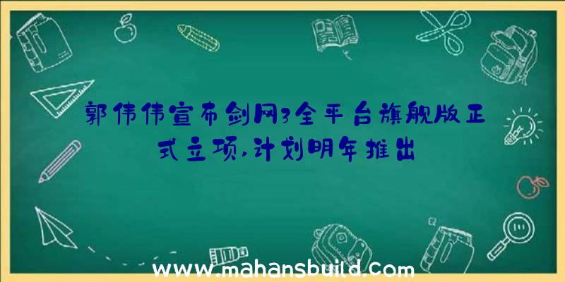 郭伟伟宣布剑网3全平台旗舰版正式立项,计划明年推出