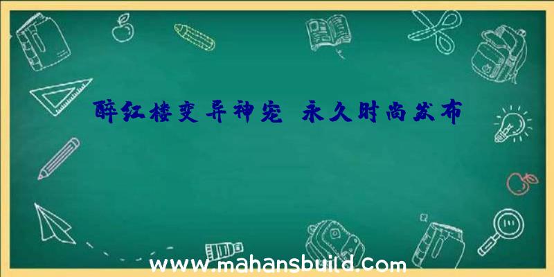 醉红楼变异神宠,永久时尚发布