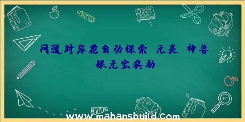 问道对岸花自动探索,元灵、神兽、银元宝奖励!